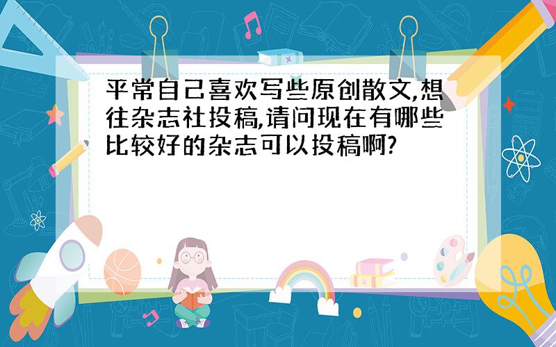 平常自己喜欢写些原创散文,想往杂志社投稿,请问现在有哪些比较好的杂志可以投稿啊?