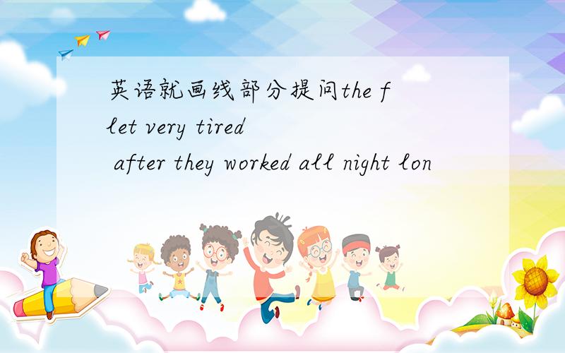 英语就画线部分提问the flet very tired after they worked all night lon