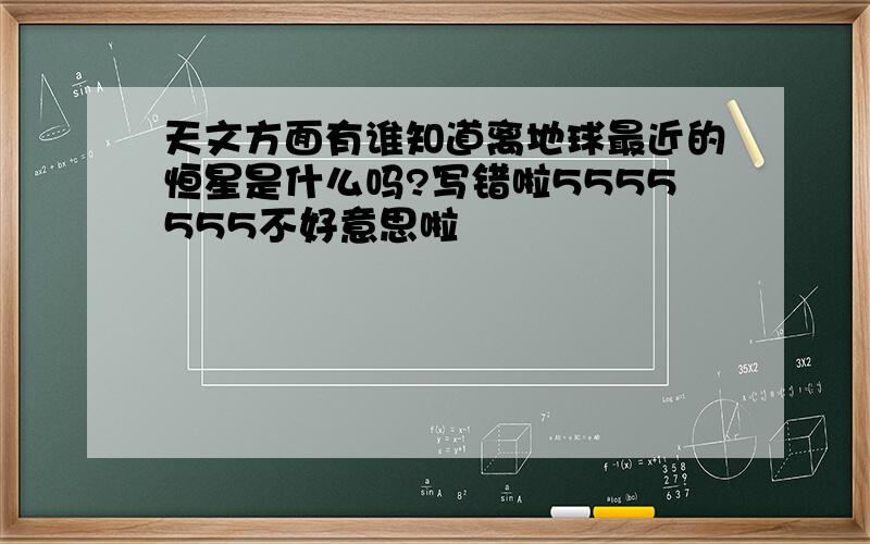 天文方面有谁知道离地球最近的恒星是什么吗?写错啦5555555不好意思啦