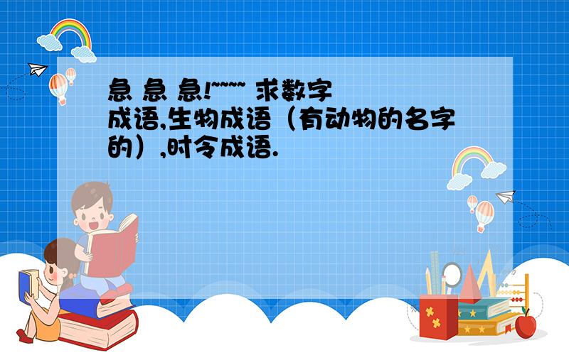 急 急 急!~~~~ 求数字成语,生物成语（有动物的名字的）,时令成语.