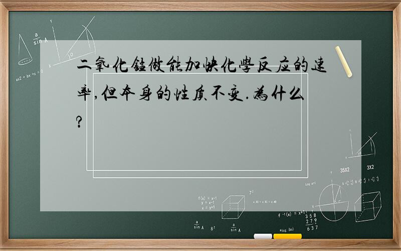 二氧化锰做能加快化学反应的速率,但本身的性质不变.为什么?