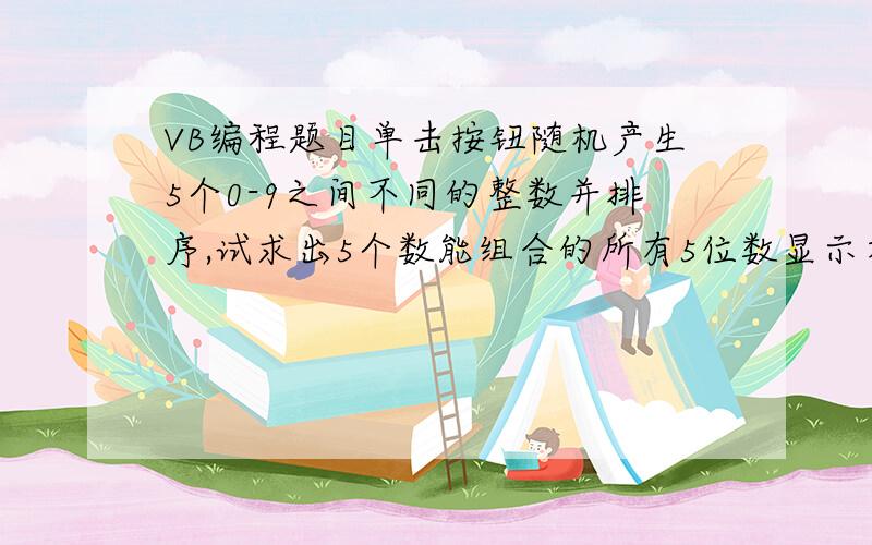 VB编程题目单击按钮随机产生5个0-9之间不同的整数并排序,试求出5个数能组合的所有5位数显示在文本框中,并求出最大数和