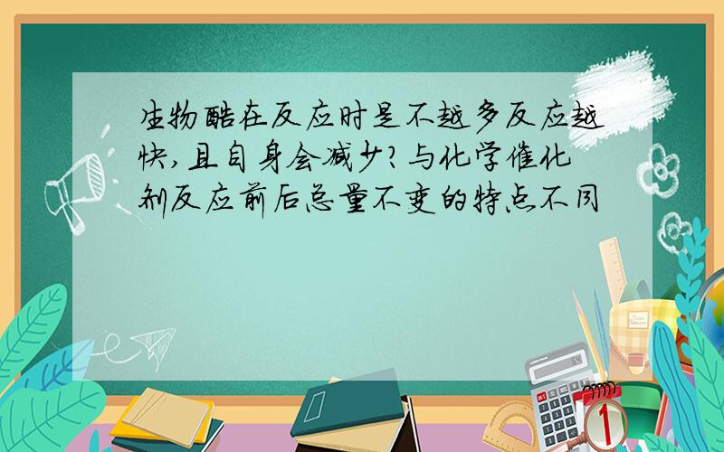 生物酶在反应时是不越多反应越快,且自身会减少?与化学催化剂反应前后总量不变的特点不同