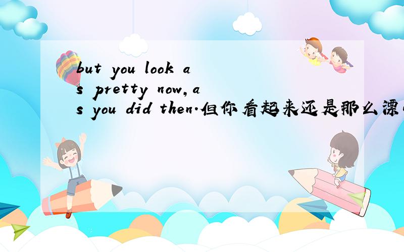 but you look as pretty now,as you did then.但你看起来还是那么漂亮.