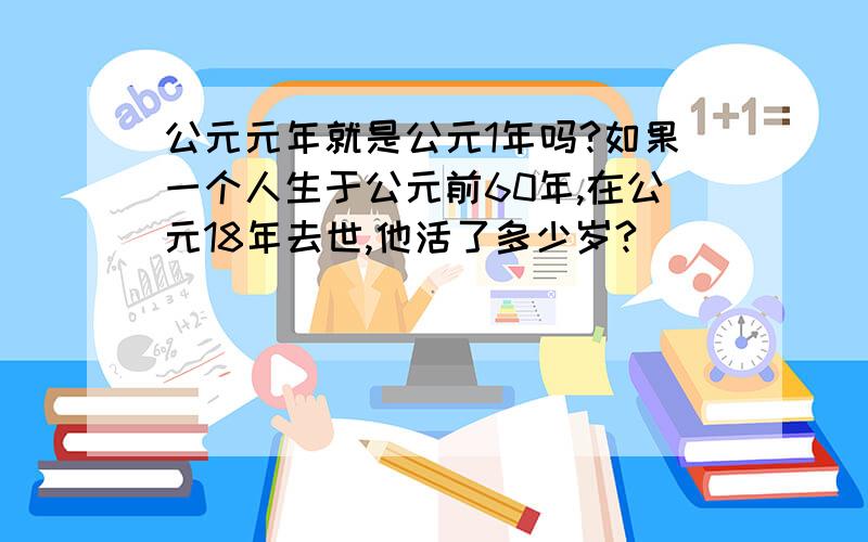 公元元年就是公元1年吗?如果一个人生于公元前60年,在公元18年去世,他活了多少岁?