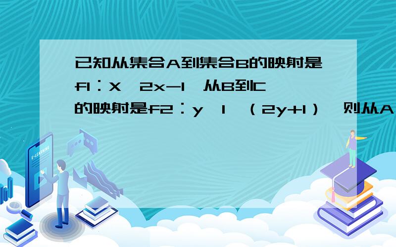 已知从集合A到集合B的映射是f1：X→2x-1,从B到C的映射是f2：y→1÷（2y+1）,则从A→C的映射为?