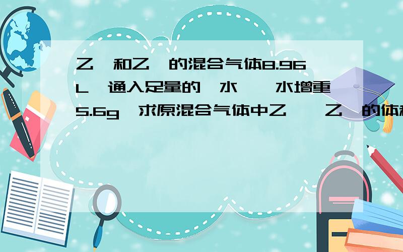 乙烯和乙烷的混合气体8.96L,通入足量的溴水,溴水增重5.6g,求原混合气体中乙烯、乙烷的体积比