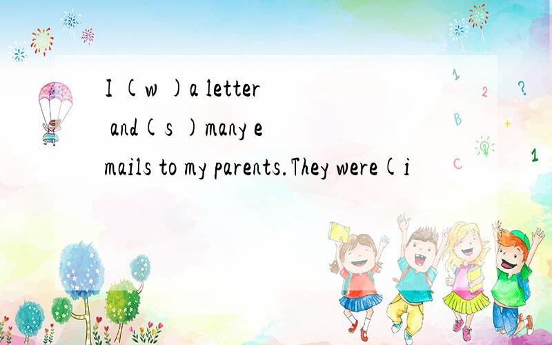 I (w )a letter and(s )many emails to my parents.They were(i