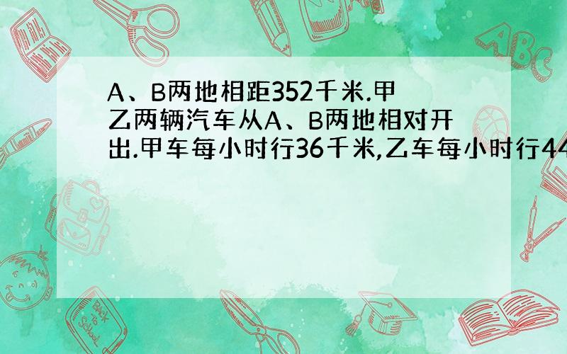 A、B两地相距352千米.甲乙两辆汽车从A、B两地相对开出.甲车每小时行36千米,乙车每小时行44千米.乙车因有事,在甲