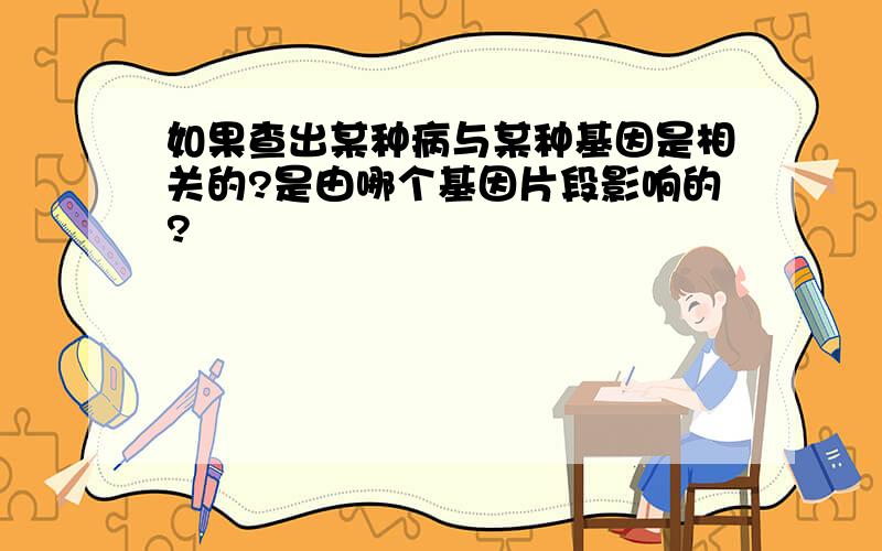 如果查出某种病与某种基因是相关的?是由哪个基因片段影响的?