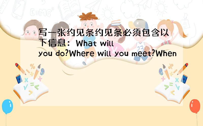 写一张约见条约见条必须包含以下信息：What will you do?Where will you meet?When