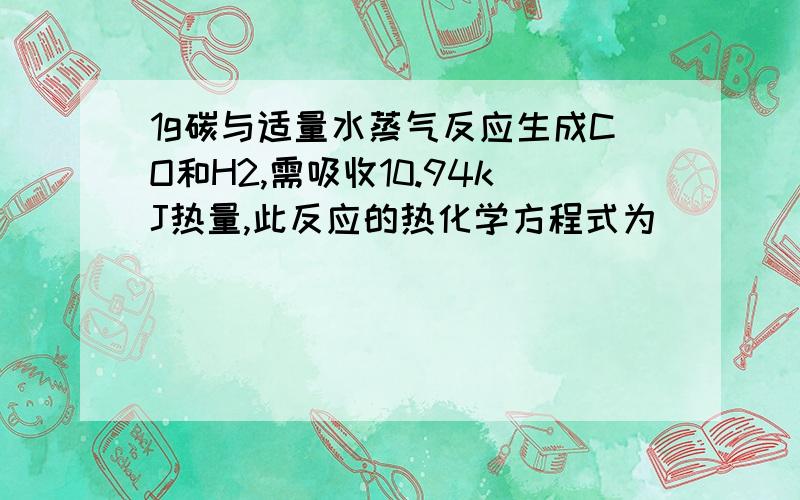 1g碳与适量水蒸气反应生成CO和H2,需吸收10.94kJ热量,此反应的热化学方程式为