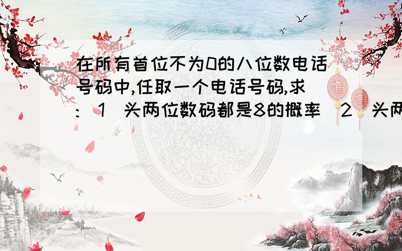 在所有首位不为0的八位数电话号码中,任取一个电话号码,求:（1）头两位数码都是8的概率（2）头两位数码至少有一个不超过8