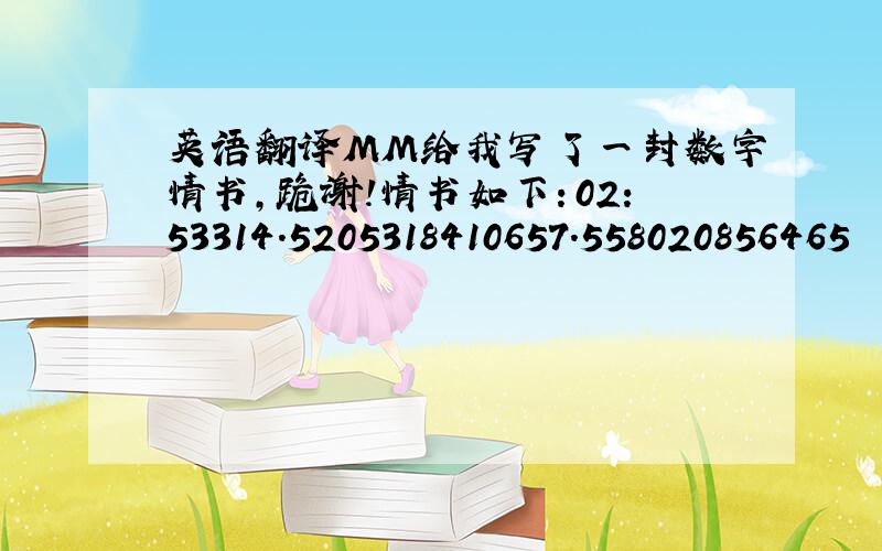 英语翻译MM给我写了一封数字情书,跪谢!情书如下：02：53314.5205318410657.558020856465