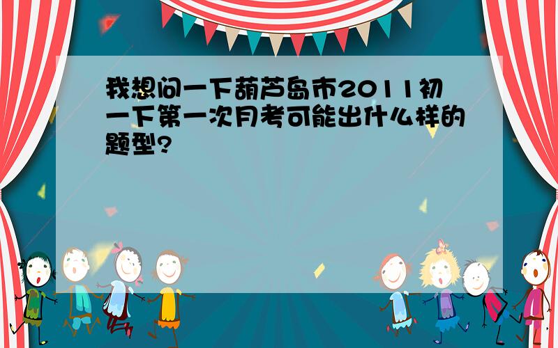 我想问一下葫芦岛市2011初一下第一次月考可能出什么样的题型?