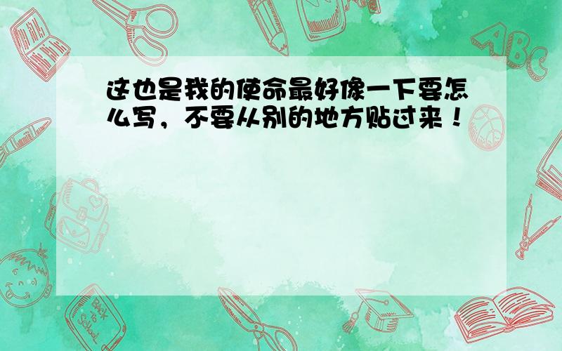 这也是我的使命最好像一下要怎么写，不要从别的地方贴过来！