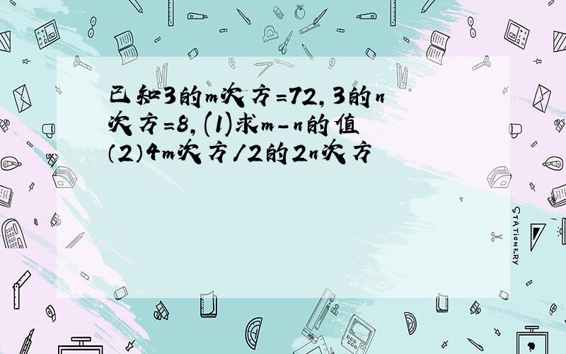 已知3的m次方=72,3的n次方=8,(1)求m-n的值（2）4m次方/2的2n次方