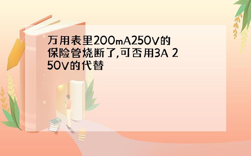 万用表里200mA250V的保险管烧断了,可否用3A 250V的代替