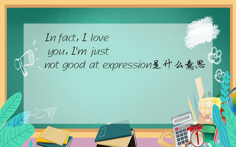 In fact,I love you,I'm just not good at expression是什么意思