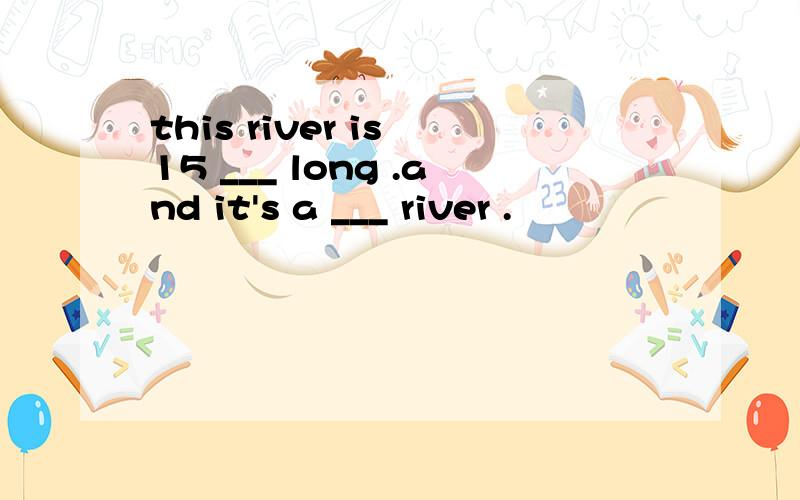 this river is 15 ___ long .and it's a ___ river .