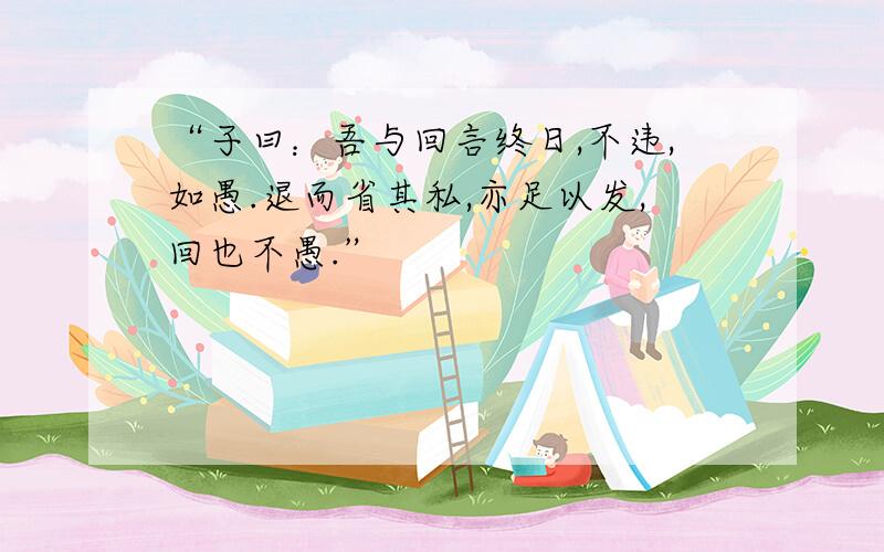 “子曰：吾与回言终日,不违,如愚.退而省其私,亦足以发,回也不愚.”