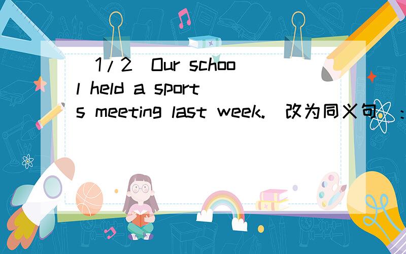 (1/2)Our school held a sports meeting last week.(改为同义句）：＿ ＿