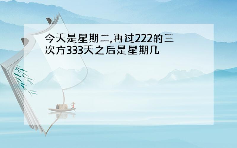 今天是星期二,再过222的三次方333天之后是星期几