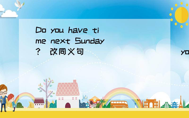 Do you have time next Sunday?（改同义句） _________ you __________