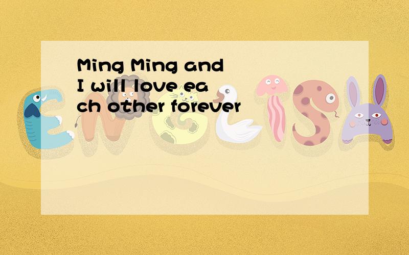 Ming Ming and I will love each other forever