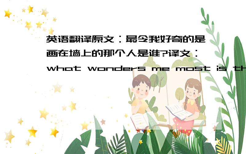 英语翻译原文：最令我好奇的是画在墙上的那个人是谁?译文：what wonders me most is that who