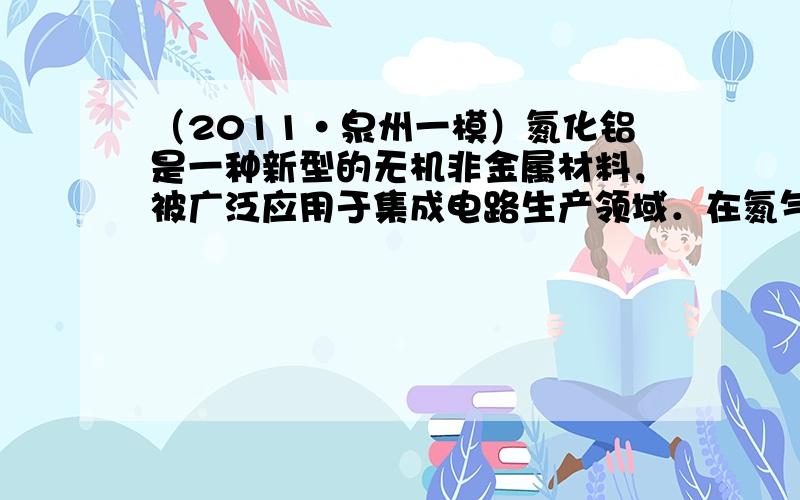 （2011•泉州一模）氮化铝是一种新型的无机非金属材料，被广泛应用于集成电路生产领域．在氮气流中由氧化铝与焦炭在电炉中加