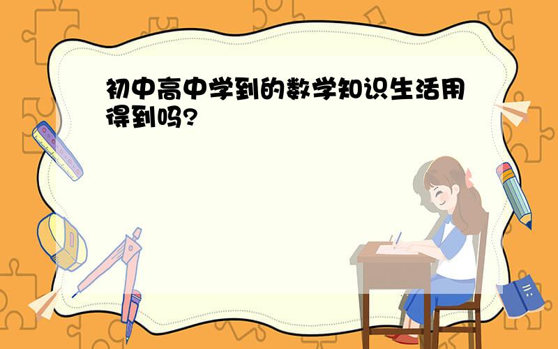 初中高中学到的数学知识生活用得到吗?