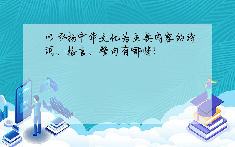 以弘扬中华文化为主要内容的诗词、格言、警句有哪些?