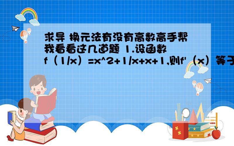 求导 换元法有没有高数高手帮我看看这几道题 1.设函数 f（1/x）=x^2+1/x+x+1,则f'（x）等于多少?2.