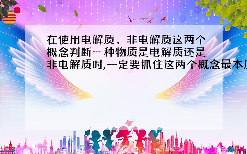 在使用电解质、非电解质这两个概念判断一种物质是电解质还是非电解质时,一定要抓住这两个概念最本质的部分：物质——一定是化合