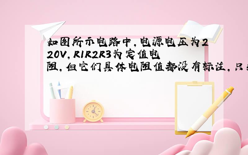 如图所示电路中,电源电压为220V,R1R2R3为定值电阻,但它们具体电阻值都没有标注,只知道它们电阻的值可能是44欧姆