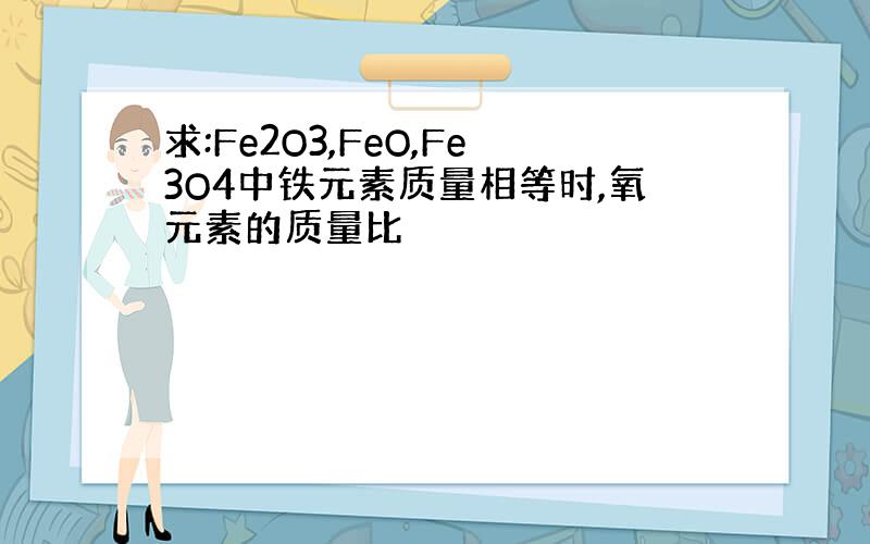 求:Fe2O3,FeO,Fe3O4中铁元素质量相等时,氧元素的质量比