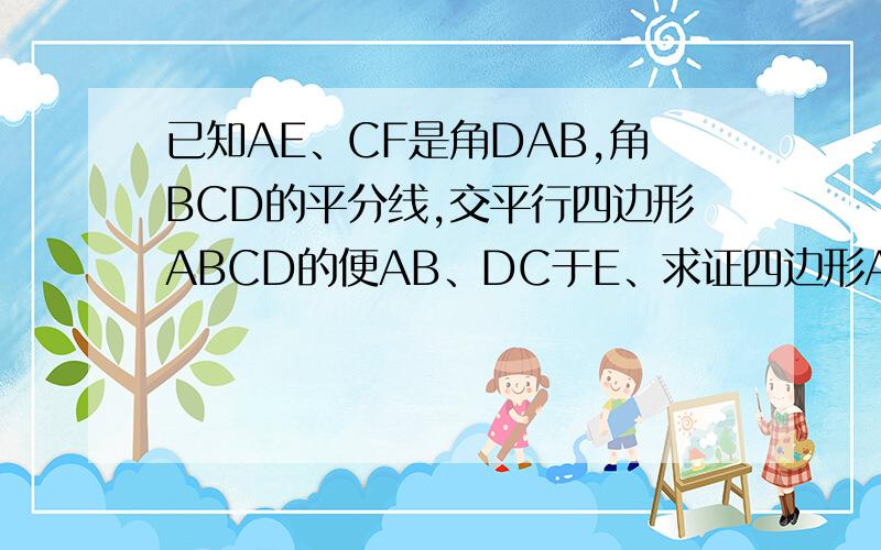 已知AE、CF是角DAB,角BCD的平分线,交平行四边形ABCD的便AB、DC于E、求证四边形AECF是平行四边形