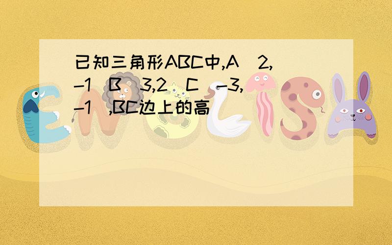 已知三角形ABC中,A(2,-1)B(3,2)C(-3,-1),BC边上的高