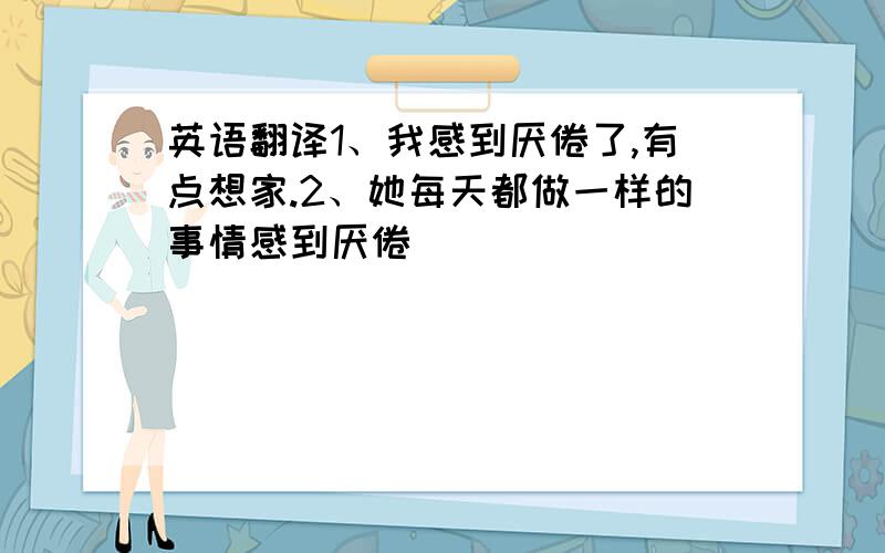 英语翻译1、我感到厌倦了,有点想家.2、她每天都做一样的事情感到厌倦