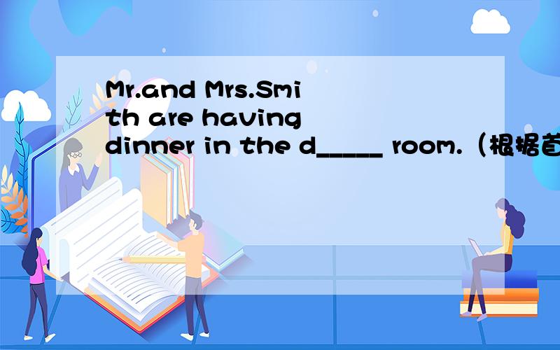 Mr.and Mrs.Smith are having dinner in the d_____ room.（根据首字母