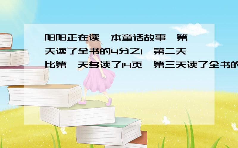 阳阳正在读一本童话故事,第一天读了全书的4分之1,第二天比第一天多读了14页,第三天读了全书的40％,这