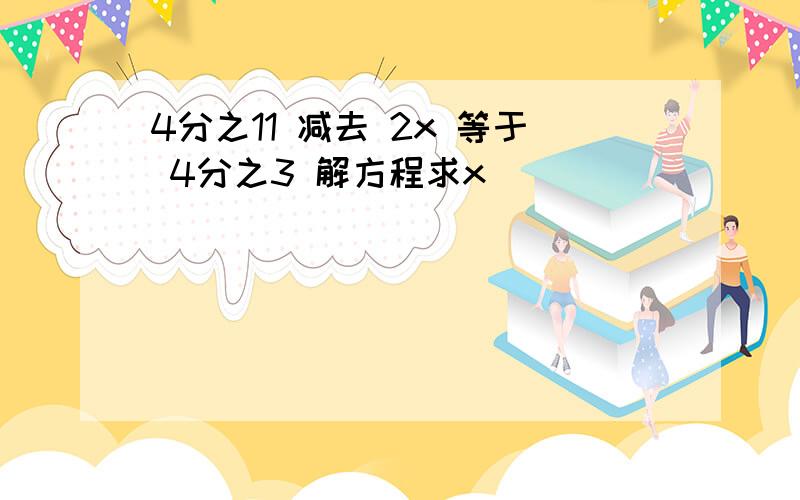 4分之11 减去 2x 等于 4分之3 解方程求x