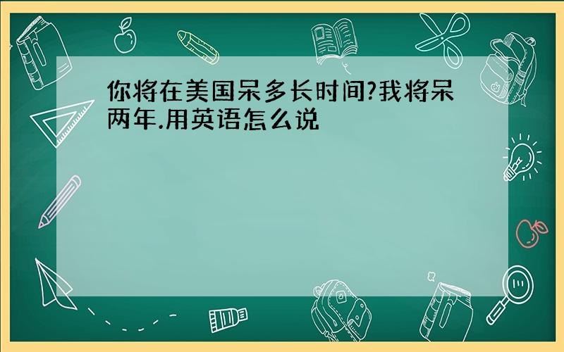 你将在美国呆多长时间?我将呆两年.用英语怎么说