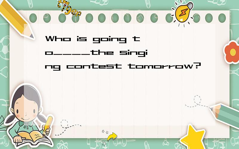 Who is going to____the singing contest tomorrow?