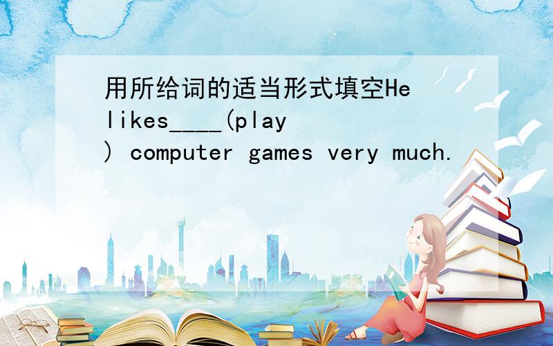 用所给词的适当形式填空He likes____(play) computer games very much.