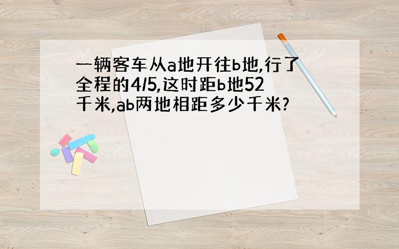 一辆客车从a地开往b地,行了全程的4/5,这时距b地52千米,ab两地相距多少千米?