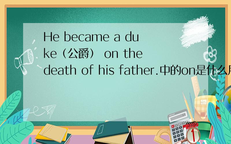 He became a duke（公爵） on the death of his father.中的on是什么用法?