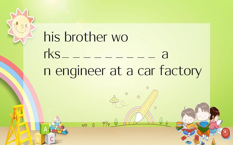 his brother works_________ an engineer at a car factory