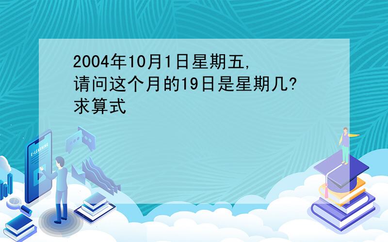 2004年10月1日星期五,请问这个月的19日是星期几?求算式